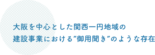 大阪を中心とした関西一円地域の建設事業における御用聞きのような存在