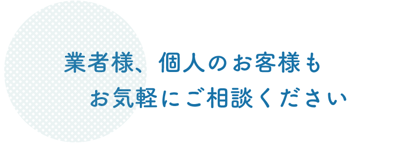 業者様、個人のお客様もお気軽にご相談ください