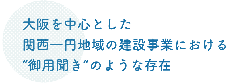 大阪を中心とした関西一円地域の建設事業における御用聞きのような存在